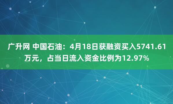 广升网 中国石油：4月18日获融资买入5741.61万元，占当日流入资金比例为12.97%