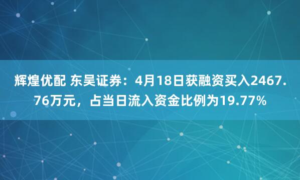 辉煌优配 东吴证券：4月18日获融资买入2467.76万元，占当日流入资金比例为19.77%