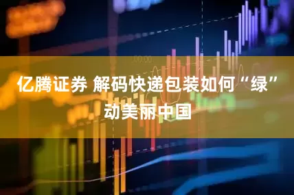 亿腾证券 解码快递包装如何“绿”动美丽中国