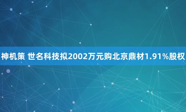 神机策 世名科技拟2002万元购北京鼎材1.91%股权