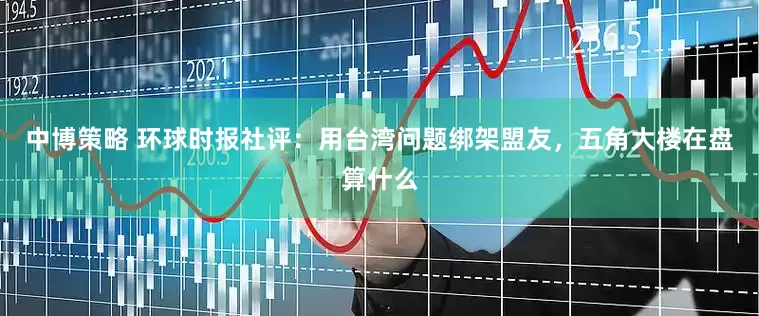 中博策略 环球时报社评：用台湾问题绑架盟友，五角大楼在盘算什么