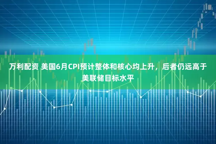 万利配资 美国6月CPI预计整体和核心均上升，后者仍远高于美联储目标水平