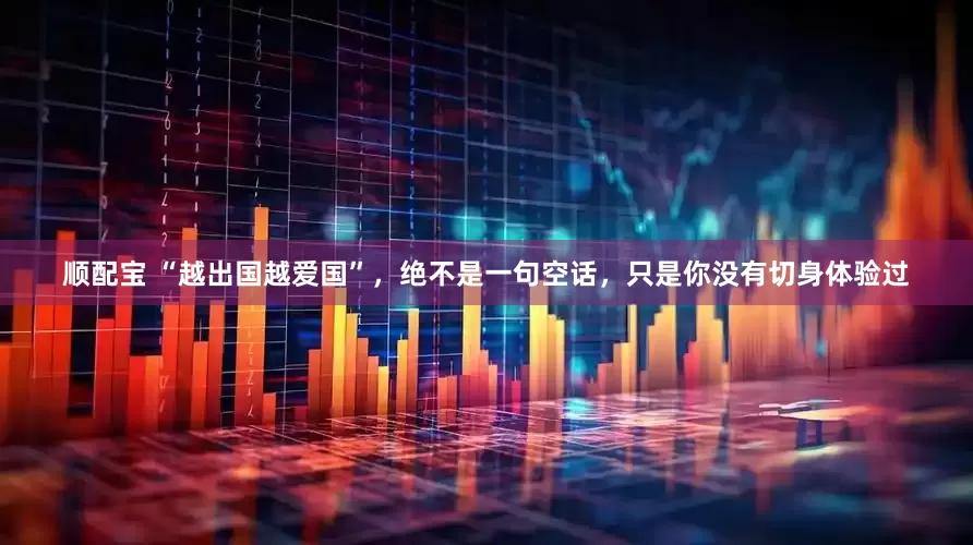 顺配宝 “越出国越爱国”，绝不是一句空话，只是你没有切身体验过