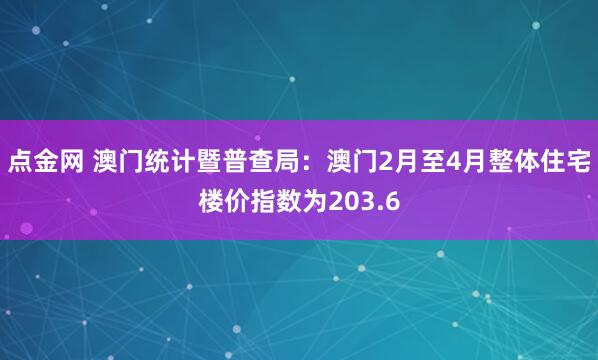 点金网 澳门统计暨普查局：澳门2月至4月整体住宅楼价指数为203.6