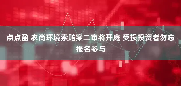 点点盈 农尚环境索赔案二审将开庭 受损投资者勿忘报名参与