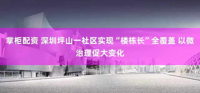 掌柜配资 深圳坪山一社区实现“楼栋长”全覆盖 以微治理促大变化