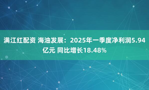 满江红配资 海油发展：2025年一季度净利润5.94亿元 同比增长18.48%