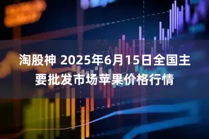 淘股神 2025年6月15日全国主要批发市场苹果价格行情