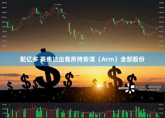 配亿多 英伟达出售所持安谋（Arm）全部股份