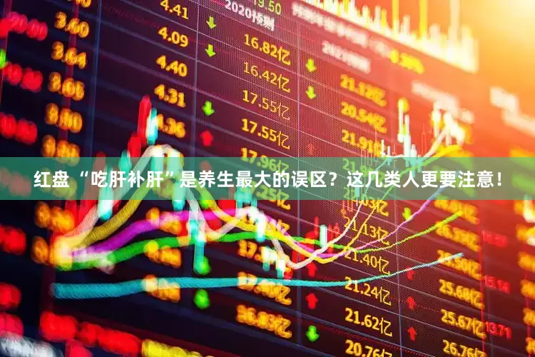 红盘 “吃肝补肝”是养生最大的误区？这几类人更要注意！