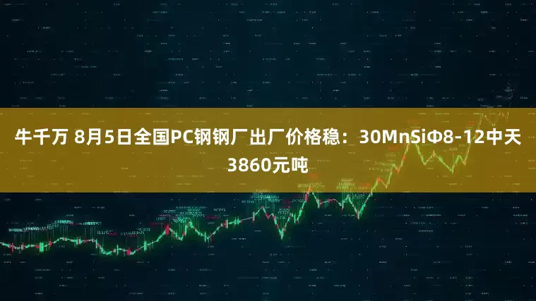牛千万 8月5日全国PC钢钢厂出厂价格稳：30MnSiΦ8-12中天3860元吨