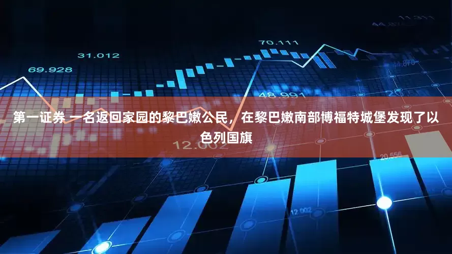第一证券 一名返回家园的黎巴嫩公民，在黎巴嫩南部博福特城堡发现了以色列国旗