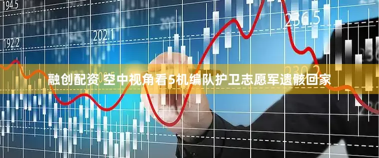 融创配资 空中视角看5机编队护卫志愿军遗骸回家
