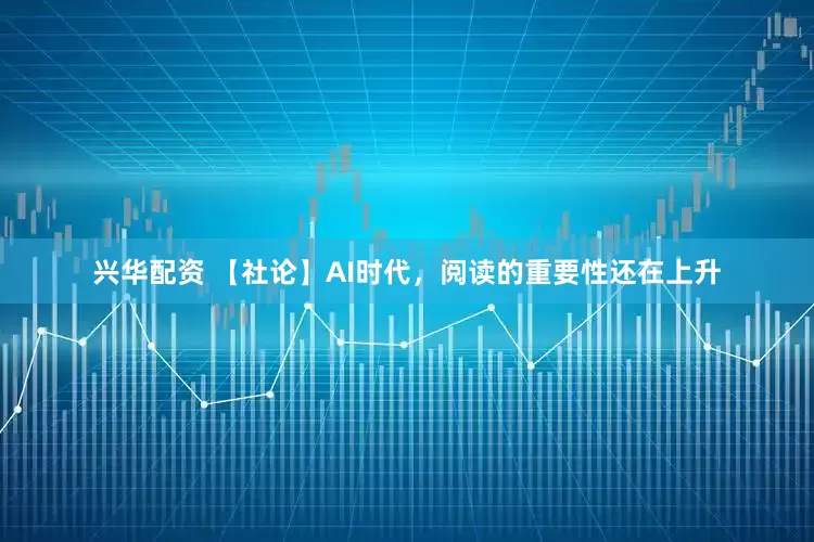 兴华配资 【社论】AI时代，阅读的重要性还在上升