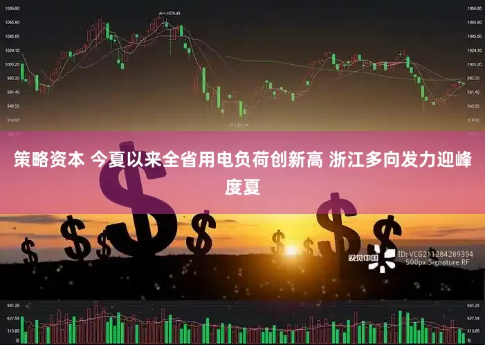 策略资本 今夏以来全省用电负荷创新高 浙江多向发力迎峰度夏