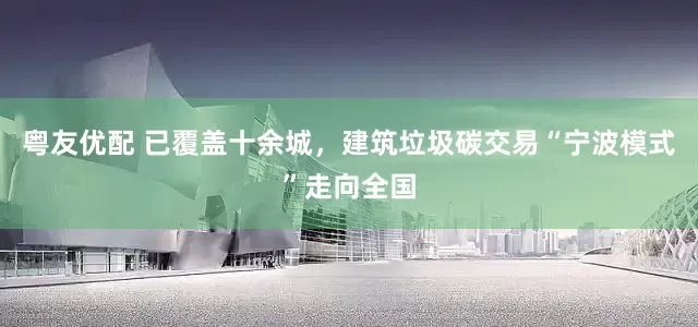 粤友优配 已覆盖十余城，建筑垃圾碳交易“宁波模式”走向全国