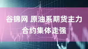 谷锦网 原油系期货主力合约集体走强