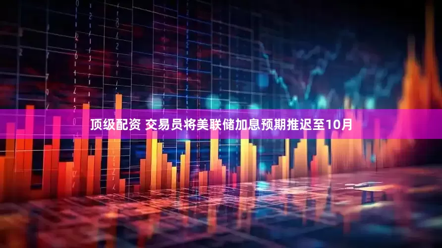 顶级配资 交易员将美联储加息预期推迟至10月