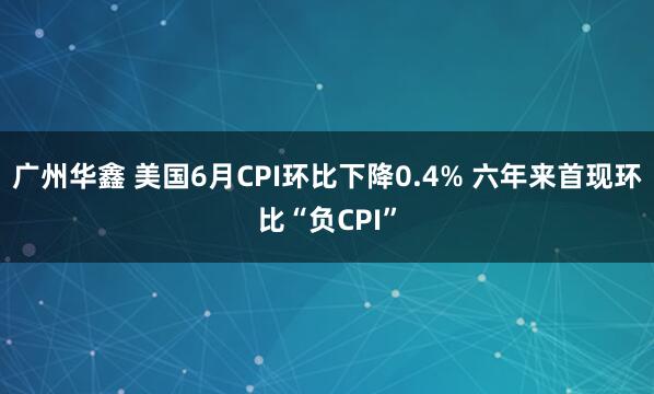 广州华鑫 美国6月CPI环比下降0.4% 六年来首现环比“负CPI”